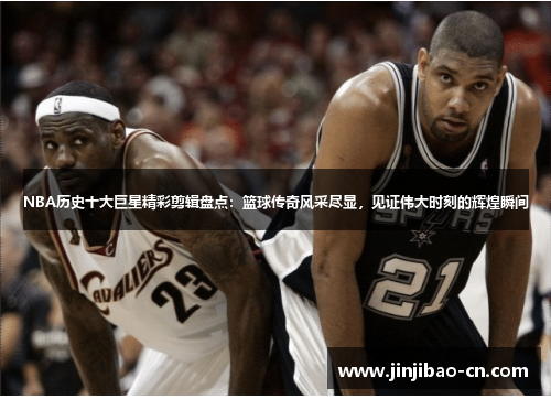 NBA历史十大巨星精彩剪辑盘点：篮球传奇风采尽显，见证伟大时刻的辉煌瞬间