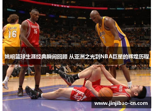 姚明篮球生涯经典瞬间回顾 从亚洲之光到NBA巨星的辉煌历程