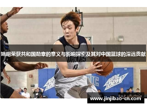 姚明荣获共和国勋章的意义与影响探索及其对中国篮球的深远贡献