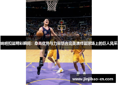 姚明扣篮精彩瞬间：身高优势与力量结合完美演绎篮球场上的巨人风采