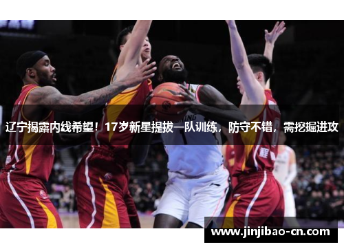 辽宁揭露内线希望!17岁新星提拔一队训练,防守不错,需挖掘进攻