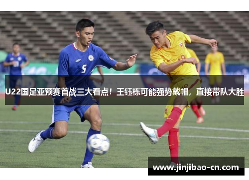 U22国足亚预赛首战三大看点！王钰栋可能强势戴帽，直接带队大胜